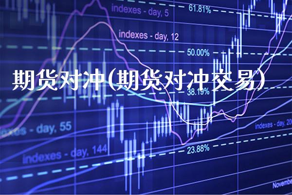 期货对冲(期货对冲交易)_https://www.gzbbqc.com_股指期货_第1张