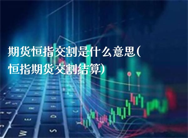 期货恒指交割是什么意思(恒指期货交割结算)_原油期货_第1张_八八期货网 期货恒指交割是什么意思(恒指期货交割结算)_https://www.gzbbqc.com_原油期货_第1张