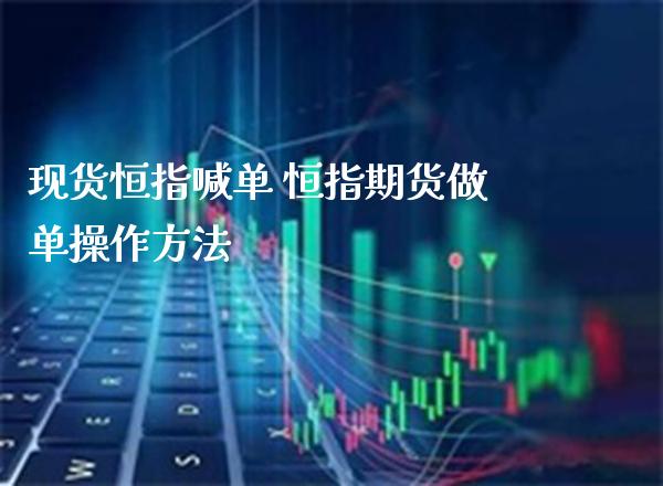 现货恒指喊单 恒指期货做单操作方法_https://www.gzbbqc.com_原油期货_第1张