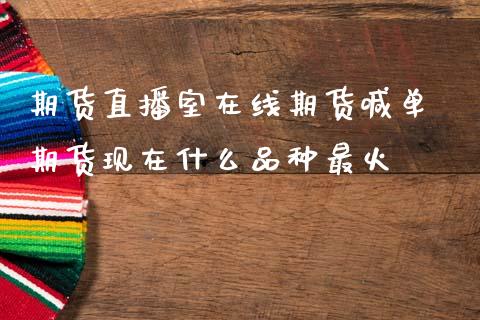 期货直播室在线期货喊单 期货现在什么品种最火_https://www.gzbbqc.com_纳指期货_第1张