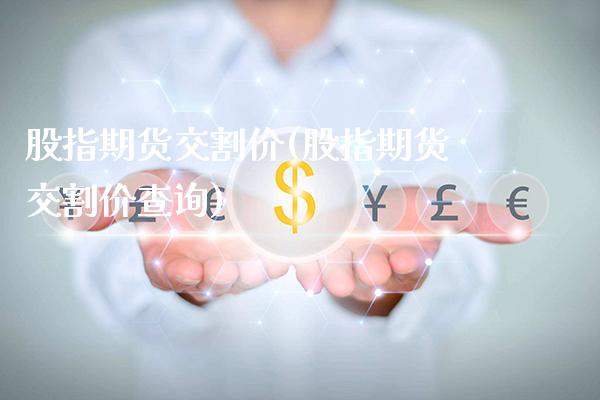 股指期货交割价(股指期货交割价查询)_https://www.gzbbqc.com_股指期货_第1张