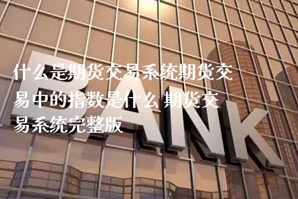 什么是期货交易系统期货交易中的指数是什么 期货交易系统完整版_https://www.gzbbqc.com_原油期货_第1张