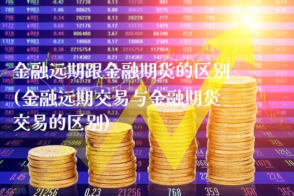 金融远期跟金融期货的区别(金融远期交易与金融期货交易的区别)_https://www.gzbbqc.com_黄金期货_第1张