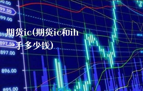 期货ic(期货ic和ih一手多少钱)_https://www.gzbbqc.com_纳指期货_第1张