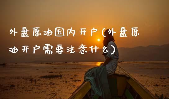 外盘原油国内开户(外盘原油开户需要注意什么)_https://www.gzbbqc.com_道指期货_第1张