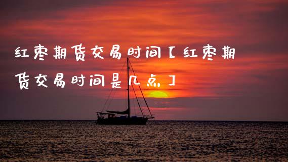 红枣期货交易时间【红枣期货交易时间是几点】_https://www.gzbbqc.com_股指期货_第1张