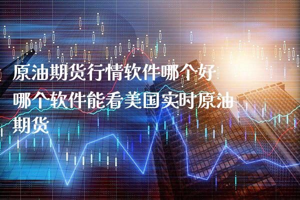 原油期货行情软件哪个好 哪个软件能看美国实时原油期货_https://www.gzbbqc.com_原油期货_第1张