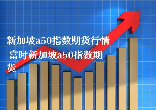 新加坡a50指数期货行情 富时新加坡a50指数期货_https://www.gnhpgy.com_期货知识_第1张