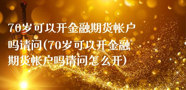 70岁可以开金融期货帐户吗请问(70岁可以开金融期货帐户吗请问怎么开)_https://www.gzbbqc.com_原油期货_第1张