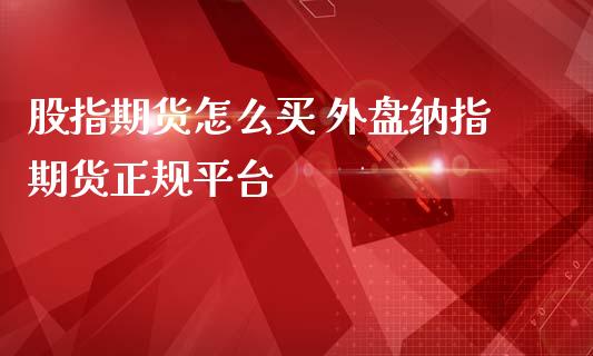 股指期货怎么买 外盘纳指期货正规平台_https://www.gnhpgy.com_纳指期货_第1张