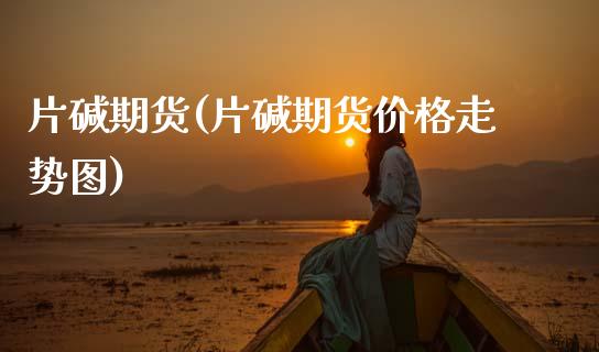 片碱期货(片碱期货价格走势图)_https://www.gzbbqc.com_股指期货_第1张