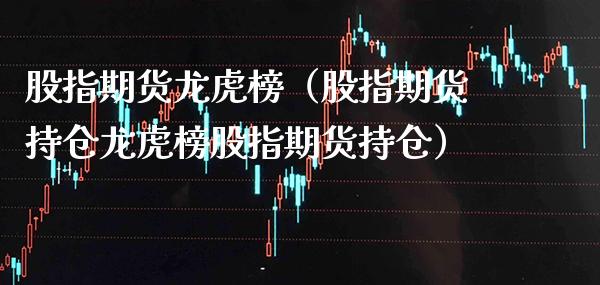 股指期货龙虎榜（股指期货持仓龙虎榜股指期货持仓）_https://www.gzbbqc.com_原油期货_第1张