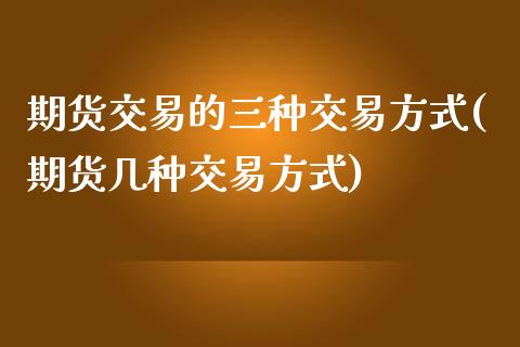 期货交易的三种交易方式(期货几种交易方式)_https://www.gzbbqc.com_纳指期货_第1张