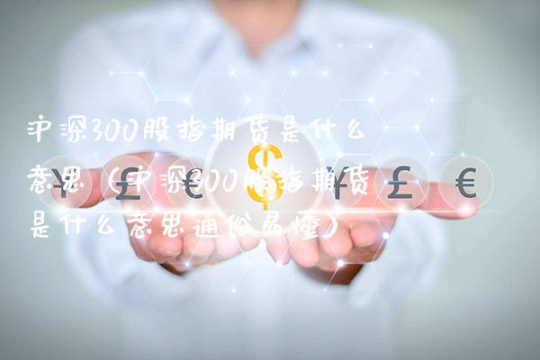 沪深300股指期货是什么意思（沪深300股指期货是什么意思通俗易懂）_https://www.gzbbqc.com_股指期货_第1张