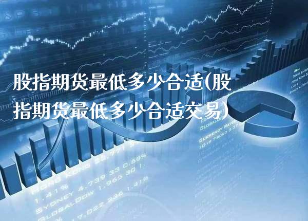 股指期货最低多少合适(股指期货最低多少合适交易)_https://www.gzbbqc.com_德指期货_第1张