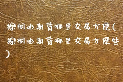 棕榈油期货哪里交易方便(棕榈油期货哪里交易方便些)_恒指期货_第1张_八八期货网 棕榈油期货哪里交易方便(棕榈油期货哪里交易方便些)_https://www.gzbbqc.com_恒指期货_第1张