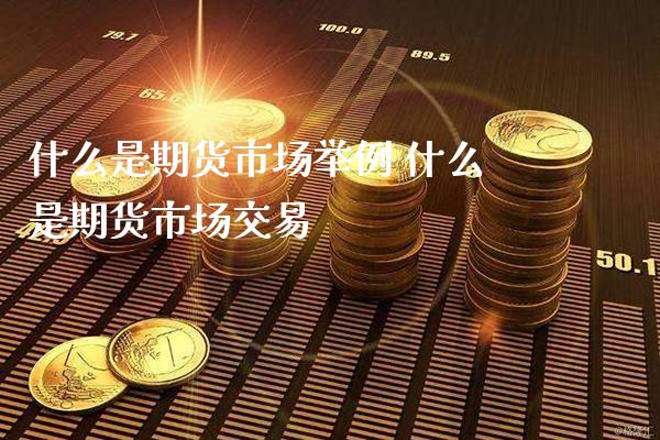 什么是期货市场举例 什么是期货市场交易_https://www.gzbbqc.com_黄金期货_第1张