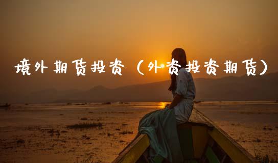 境外期货投资（外资投资期货）_https://www.gzbbqc.com_恒指期货_第1张