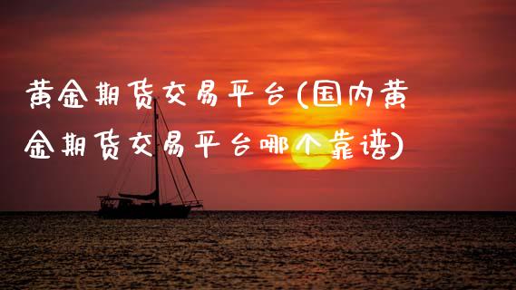 黄金期货交易平台(国内黄金期货交易平台哪个靠谱)_https://www.gzbbqc.com_黄金期货_第1张