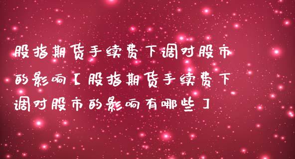 股指期货手续费下调对股市的影响【股指期货手续费下调对股市的影响有哪些】_https://www.gzbbqc.com_期货知识_第1张