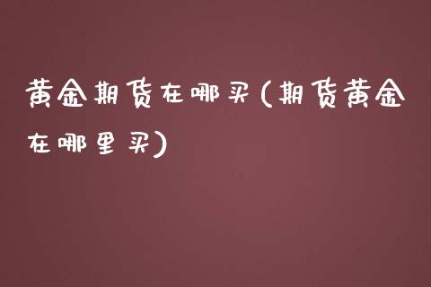 黄金期货在哪买(期货黄金在哪里买)_https://www.gzbbqc.com_原油期货_第1张