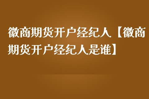 徽商期货开户经纪人【徽商期货开户经纪人是谁】_https://www.gzbbqc.com_恒指期货_第1张