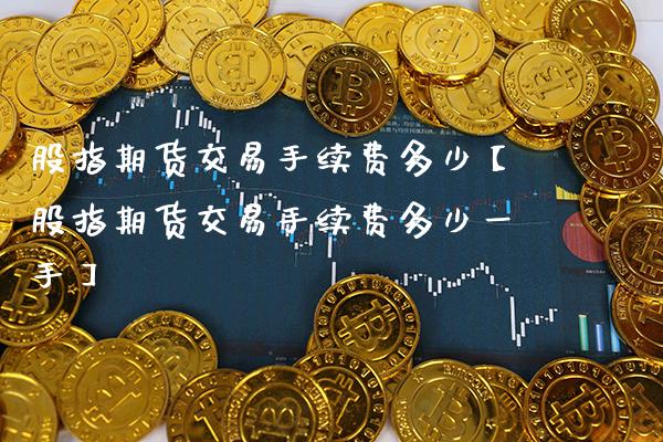 股指期货交易手续费多少【股指期货交易手续费多少一手】_https://www.gzbbqc.com_股指期货_第1张