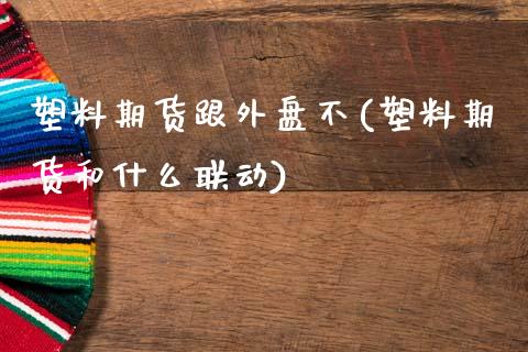 塑料期货跟外盘不(塑料期货和什么联动)_https://www.gzbbqc.com_原油期货_第1张