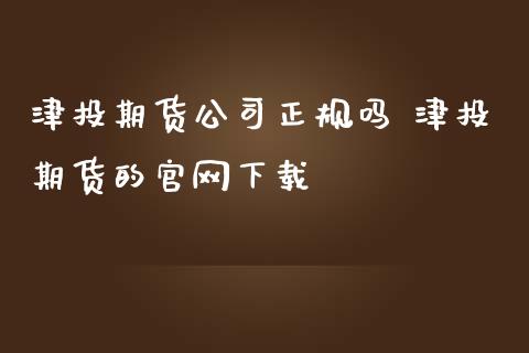津投期货公司正规吗 津投期货的下载_https://www.gnhpgy.com_股指期货_第1张