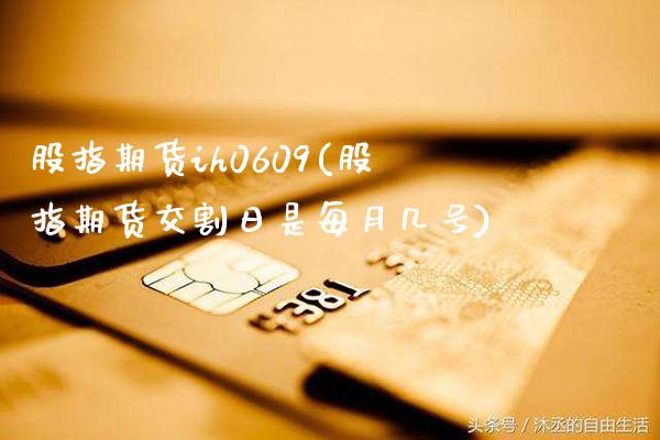 股指期货ih0609(股指期货交割日是每月几号)_https://www.gzbbqc.com_未分类_第1张