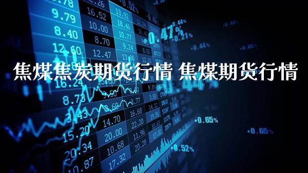 焦煤焦炭期货行情 焦煤期货行情_https://www.gnhpgy.com_原油期货_第1张