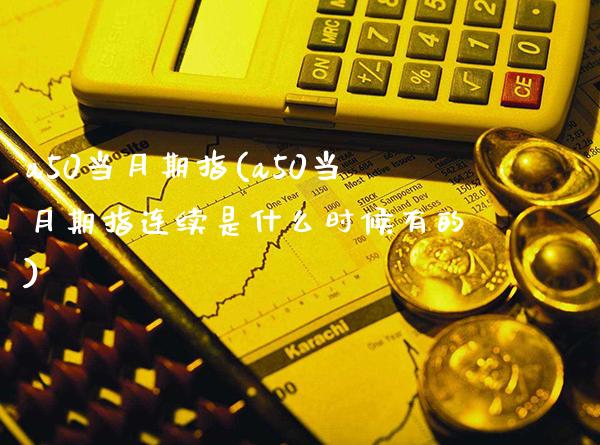 a50当月期指(a50当月期指连续是什么时候有的)_https://www.gzbbqc.com_德指期货_第1张