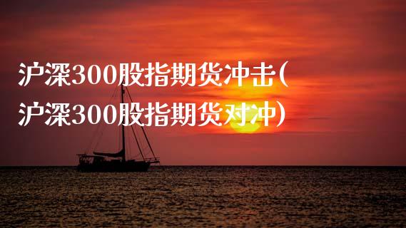 沪深300股指期货冲击(沪深300股指期货对冲)_https://www.gzbbqc.com_原油期货_第1张