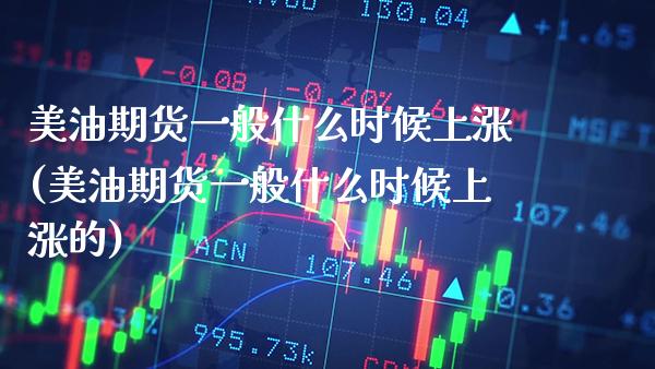 美油期货一般什么时候上涨(美油期货一般什么时候上涨的)_https://www.gzbbqc.com_恒指期货_第1张