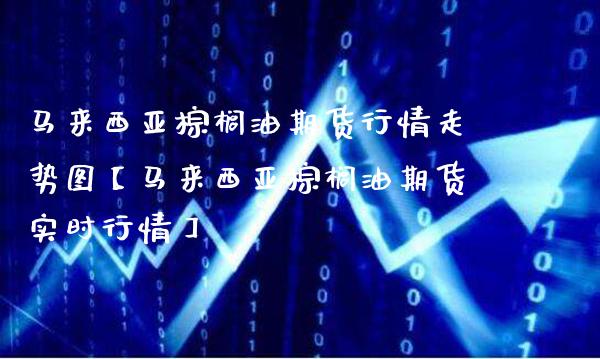 马来西亚棕榈油期货行情走势图【马来西亚棕榈油期货实时行情】_https://www.gzbbqc.com_黄金期货_第1张