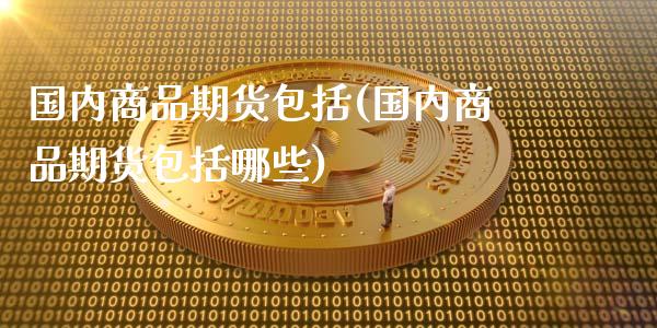 国内商品期货包括(国内商品期货包括哪些)_黄金期货_第1张_八八期货网 国内商品期货包括(国内商品期货包括哪些)_https://www.gzbbqc.com_黄金期货_第1张