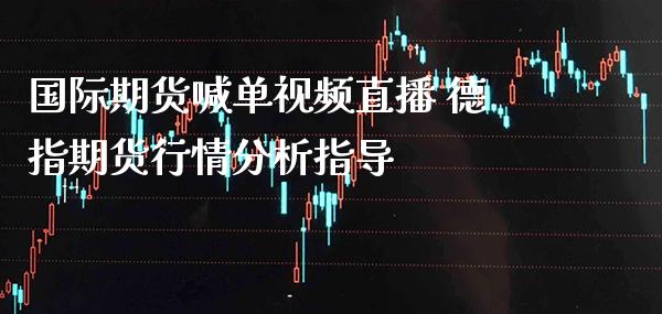 国际期货喊单直播 德指期货行情分析指导_https://www.gnhpgy.com_德指期货_第1张