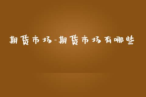 期货市场-期货市场有哪些_https://www.gnhpgy.com_原油期货_第1张