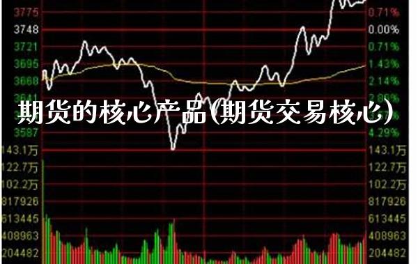 期货的核心产品(期货交易核心)_https://www.gzbbqc.com_期货知识_第1张