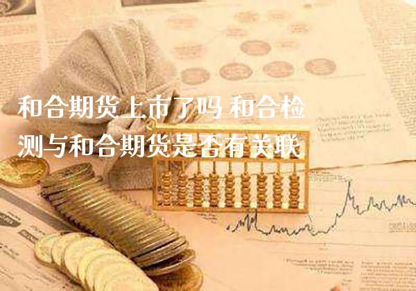 和合期货上市了吗 和合检测与和合期货是否有关联_https://www.gnhpgy.com_黄金期货_第1张