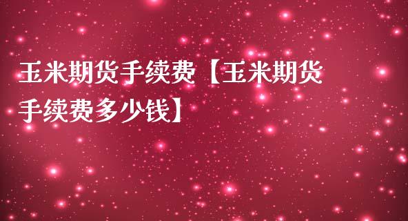 玉米期货手续费【玉米期货手续费多少钱】_https://www.gzbbqc.com_纳指期货_第1张