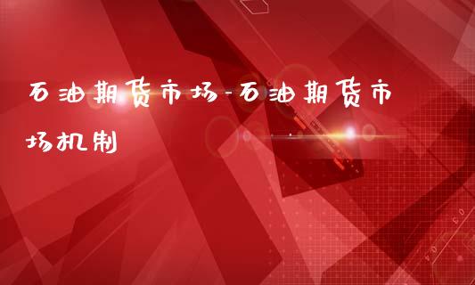 石油期货市场-石油期货市场机制_https://www.gzbbqc.com_纳指期货_第1张