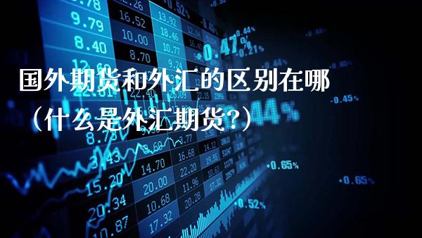 国外期货和外汇的区别在哪（什么是外汇期货?）_https://www.gzbbqc.com_纳指期货_第1张