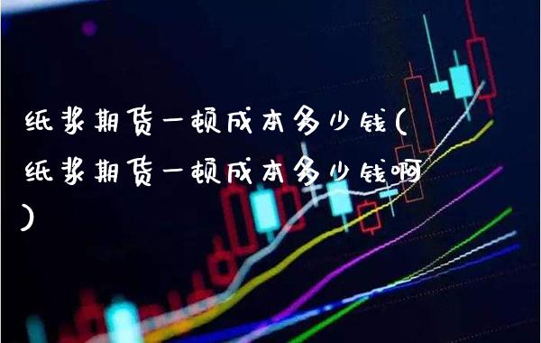 纸浆期货一顿成本多少钱(纸浆期货一顿成本多少钱啊)_https://www.gzbbqc.com_恒指期货_第1张
