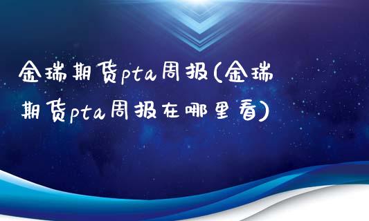 金瑞期货pta周报(金瑞期货pta周报在哪里看)_https://www.gzbbqc.com_股指期货_第1张
