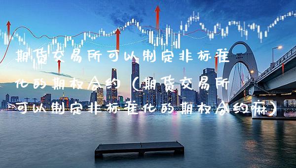 期货交易所可以制定非标准化的期权合约（期货交易所可以制定非标准化的期权合约嘛）_https://www.gzbbqc.com_原油期货_第1张