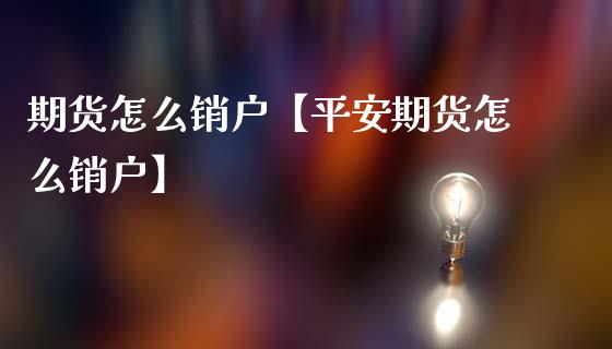 期货怎么销户【平安期货怎么销户】_https://www.gzbbqc.com_道指期货_第1张