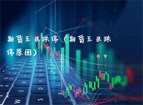 期货玉米跌停（期货玉米跌停原因）_https://www.gzbbqc.com_道指期货_第1张