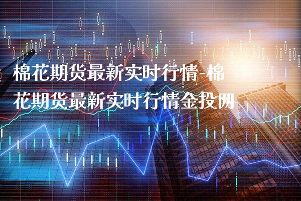 棉花期货最新实时行情-棉花期货最新实时行情网_https://www.gnhpgy.com_股指期货_第1张