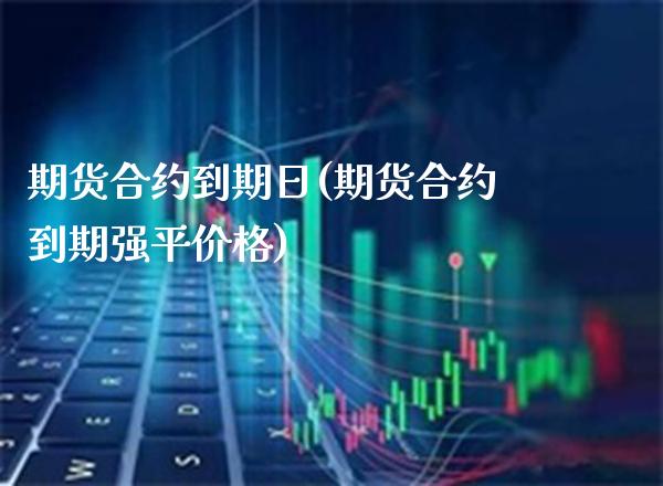 期货合约到期日(期货合约到期强平价格)_https://www.gzbbqc.com_纳指期货_第1张